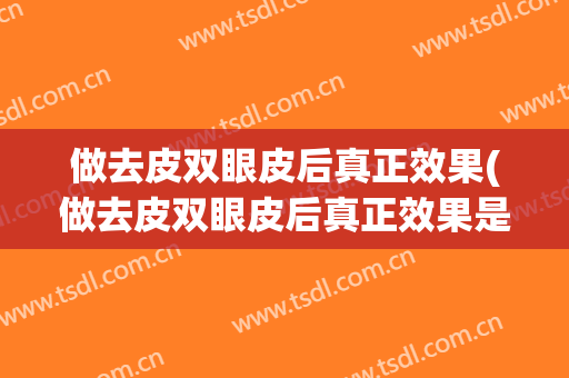 做去皮双眼皮后真正效果(做去皮双眼皮后真正效果是什么)