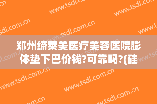 郑州缔莱美医疗美容医院膨体垫下巴价钱?可靠吗?(硅胶假体垫下巴费用)