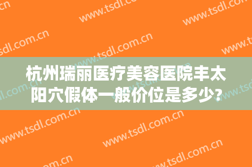 杭州瑞丽医疗美容医院丰太阳穴假体一般价位是多少?贵不贵?(医院杭州瑞丽整形)