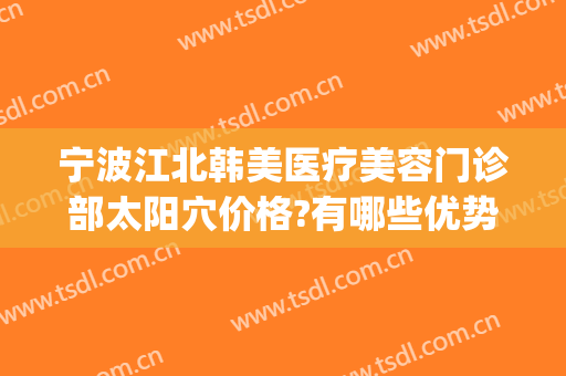 宁波江北韩美医疗美容门诊部太阳穴价格?有哪些优势?(宁波韩美医疗整形美容)