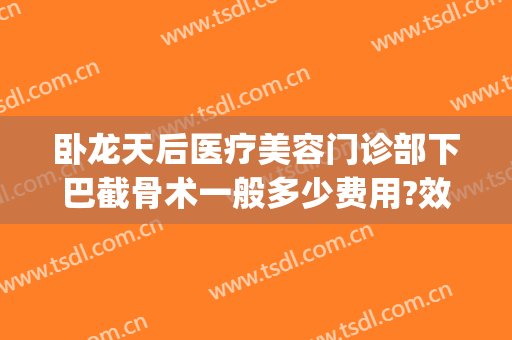 卧龙天后医疗美容门诊部下巴截骨术一般多少费用?效果怎么样?(下巴截骨手术多少钱)