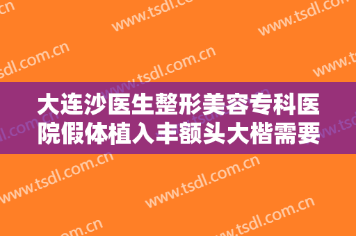大连沙医生整形美容专科医院假体植入丰额头大楷需要多少钱?有哪些优势?