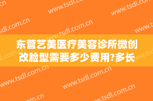 东营艺美医疗美容诊所微创改脸型需要多少费用?多长时间恢复?(整形改脸型费用)