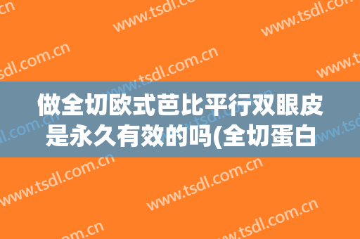 做全切欧式芭比平行双眼皮是永久有效的吗(全切蛋白线双眼皮是永久的吗)