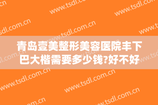 青岛壹美整形美容医院丰下巴大楷需要多少钱?好不好?(矫正大小脸大概多少钱)