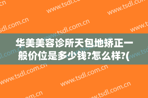 华美美容诊所天包地矫正一般价位是多少钱?怎么样?(包头华美医疗美容医院怎么样)