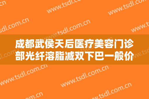 成都武侯天后医疗美容门诊部光纤溶脂减双下巴一般价位是多少钱?效果怎么样?