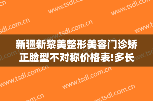 新疆新黎美整形美容门诊矫正脸型不对称价格表!多长时间恢复?(乌鲁木齐黎美整形电话)