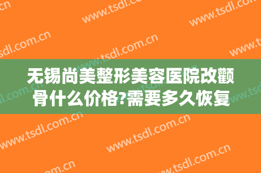 无锡尚美整形美容医院改颧骨什么价格?需要多久恢复?(微创颧骨整容费用)