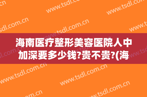 海南医疗整形美容医院人中加深要多少钱?贵不贵?(海南最正规的整形医院)