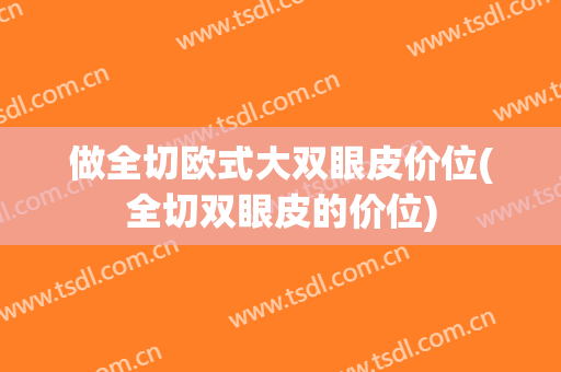 做全切欧式大双眼皮价位(全切双眼皮的价位)