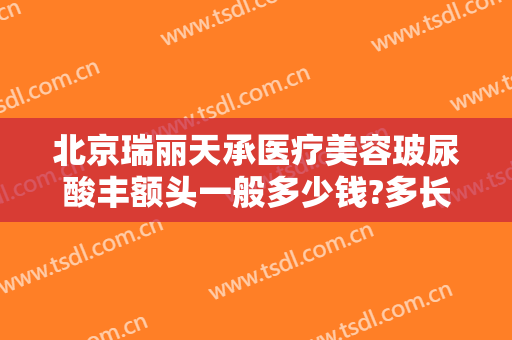 北京瑞丽天承医疗美容玻尿酸丰额头一般多少钱?多长时间恢复?