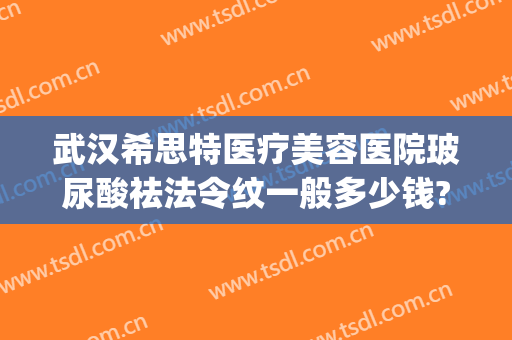 武汉希思特医疗美容医院玻尿酸祛法令纹一般多少钱?靠谱吗?(长沙希美整形医院正规吗)