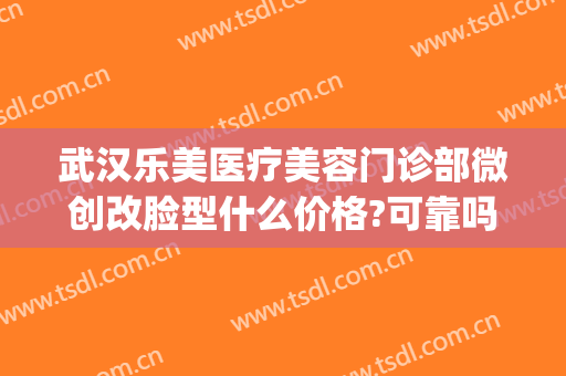 武汉乐美医疗美容门诊部微创改脸型什么价格?可靠吗?(武汉改脸型整形术医院)