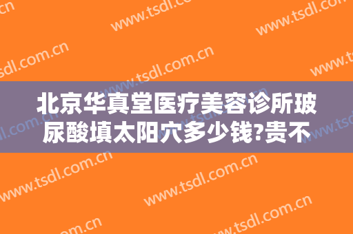 北京华真堂医疗美容诊所玻尿酸填太阳穴多少钱?贵不贵?
