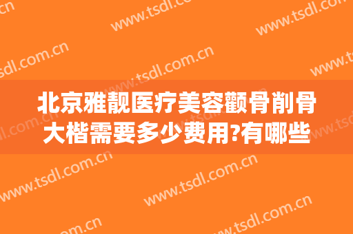 北京雅靓医疗美容颧骨削骨大楷需要多少费用?有哪些优势?(北京雅韵整形雅靓二院)