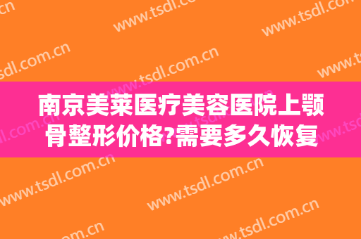 南京美莱医疗美容医院上颚骨整形价格?需要多久恢复?(面部颚骨整形多少钱)