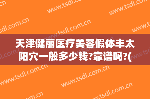 天津健丽医疗美容假体丰太阳穴一般多少钱?靠谱吗?(天津健丽医美地址)