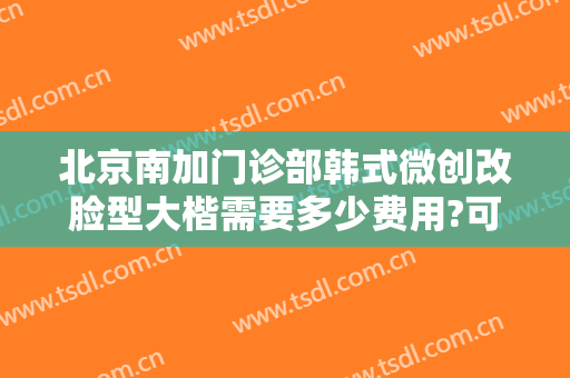 北京南加门诊部韩式微创改脸型大楷需要多少费用?可靠吗?