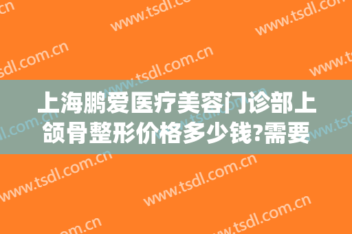 上海鹏爱医疗美容门诊部上颌骨整形价格多少钱?需要多久恢复?(鹏爱美容医院济南)