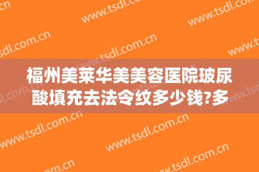 福州美莱华美美容医院玻尿酸填充去法令纹多少钱?多长时间恢复?(法令纹玻尿酸填充一般多少钱)