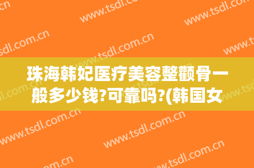珠海韩妃医疗美容整颧骨一般多少钱?可靠吗?(韩国女神医院整容颧骨费用)