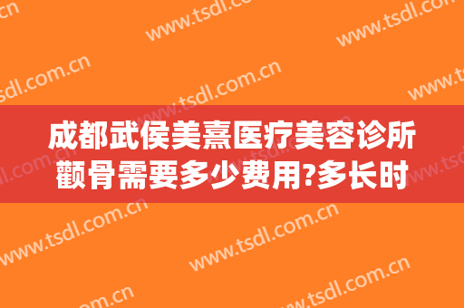 成都武侯美熹医疗美容诊所颧骨需要多少费用?多长时间恢复?(成都武侯熹亚医疗美容诊所有限公司)
