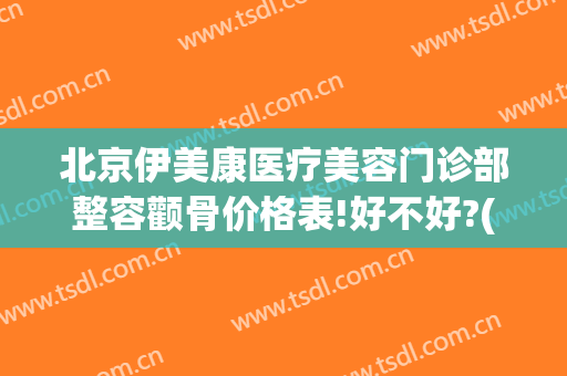 北京伊美康医疗美容门诊部整容颧骨价格表!好不好?(伊美康整形医院)