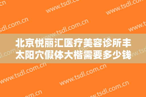 北京悦丽汇医疗美容诊所丰太阳穴假体大楷需要多少钱?可靠吗?