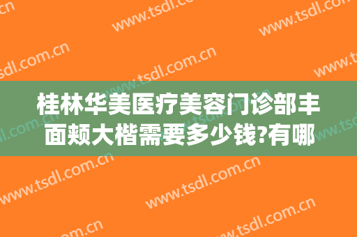 桂林华美医疗美容门诊部丰面颊大楷需要多少钱?有哪些优势?(桂林华美整形)