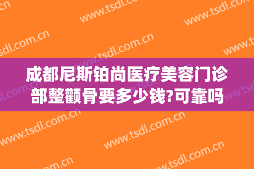 成都尼斯铂尚医疗美容门诊部整颧骨要多少钱?可靠吗?(微创颧骨整容费用)