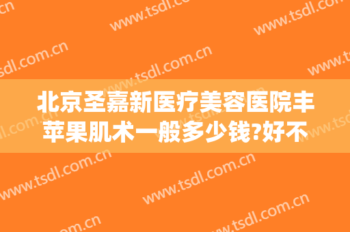 北京圣嘉新医疗美容医院丰苹果肌术一般多少钱?好不好?(北京整形医院北京圣嘉新医疗美容医院)