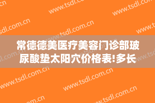 常德德美医疗美容门诊部玻尿酸垫太阳穴价格表!多长时间恢复?(常德市悦恩整形医院)
