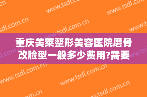 重庆美莱整形美容医院磨骨改脸型一般多少费用?需要多久恢复?(磨骨改脸型多少钱)