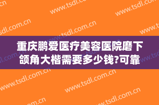 重庆鹏爱医疗美容医院磨下颌角大楷需要多少钱?可靠吗?(重庆鹏爱医疗美容医院怎样)
