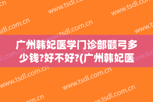 广州韩妃医学门诊部颧弓多少钱?好不好?(广州韩妃医学美容门诊部)