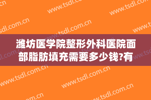 潍坊医学院整形外科医院面部脂肪填充需要多少钱?有哪些优势?(济南哪里做脂肪填充好)