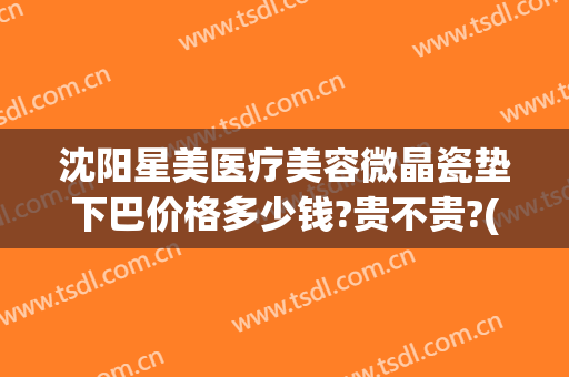 沈阳星美医疗美容微晶瓷垫下巴价格多少钱?贵不贵?(沈阳星禾医疗整形)