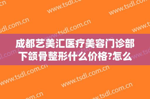 成都艺美汇医疗美容门诊部下颌骨整形什么价格?怎么样?(成都艺美整形医院)
