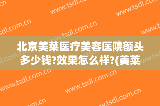北京美莱医疗美容医院额头多少钱?效果怎么样?(美莱美容整形医院怎样)