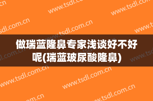 做瑞蓝隆鼻专家浅谈好不好呢(瑞蓝玻尿酸隆鼻)