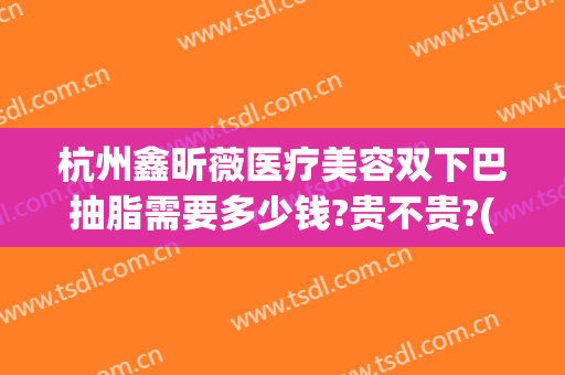 杭州鑫昕薇医疗美容双下巴抽脂需要多少钱?贵不贵?(杭州薇琳抽脂怎么样?)