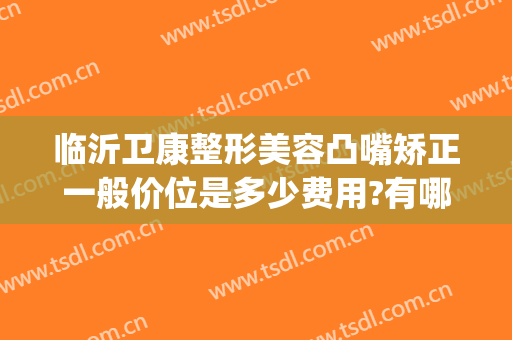 临沂卫康整形美容凸嘴矫正一般价位是多少费用?有哪些优势?(临沂卫康整形美容医院怎么样)