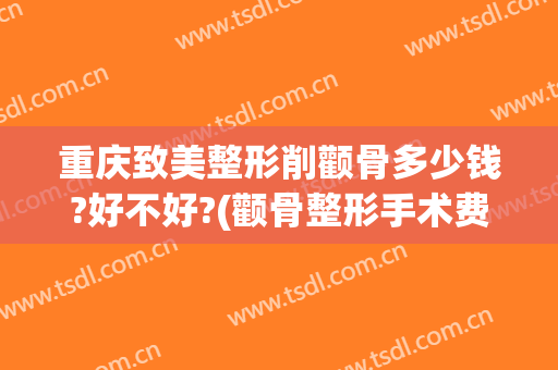 重庆致美整形削颧骨多少钱?好不好?(颧骨整形手术费用)