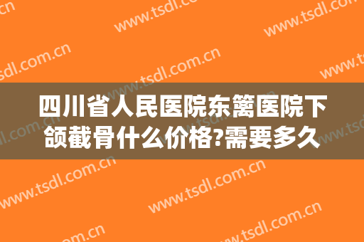 四川省人民医院东篱医院下颌截骨什么价格?需要多久恢复?(下巴截骨费用)