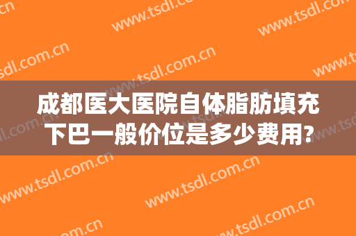 成都医大医院自体脂肪填充下巴一般价位是多少费用?有哪些优势?(成都面部脂肪填充最好的医生)