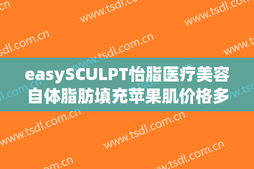 easySCULPT怡脂医疗美容自体脂肪填充苹果肌价格多少钱?贵不贵?