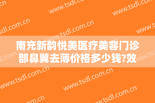 南充新韵悦美医疗美容门诊部鼻翼去薄价格多少钱?效果怎么样?