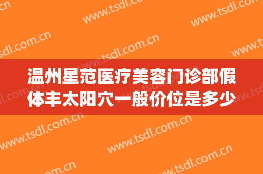 温州星范医疗美容门诊部假体丰太阳穴一般价位是多少?可靠吗?(温州星范整形)