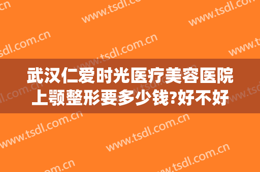 武汉仁爱时光医疗美容医院上颚整形要多少钱?好不好?(武汉仁爱时光医疗美容医院怎么样)